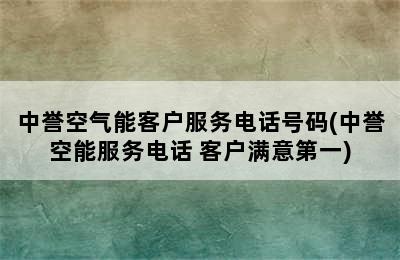 中誉空气能客户服务电话号码(中誉空能服务电话 客户满意第一)